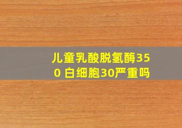 儿童乳酸脱氢酶350 白细胞30严重吗